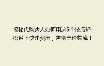 揭秘代购达人如何用这5个技巧轻松省下快递费用，告别高价物流！