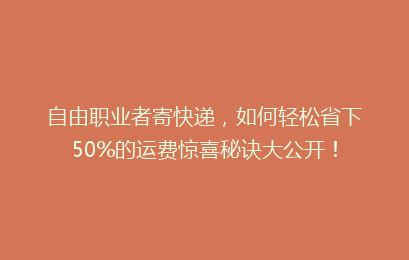自由职业者寄快递，如何轻松省下50%的运费惊喜秘诀大公开！