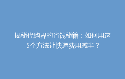 揭秘代购界的省钱秘籍:如何用这5个方法让快递费用减半?