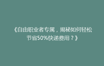 《自由职业者专属，揭秘如何轻松节省50%快递费用？》