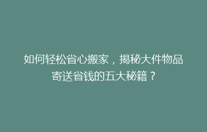 如何轻松省心搬家，揭秘大件物品寄送省钱的五大秘籍？