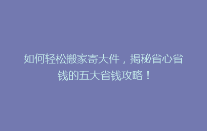 如何轻松搬家寄大件,揭秘省心省钱的五大省钱攻略!