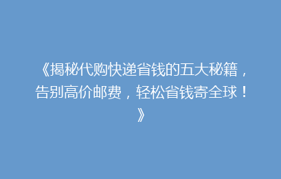 《揭秘代购快递省钱的五大秘籍，告别高价邮费，轻松省钱寄全球！》