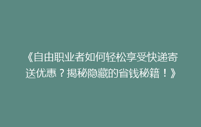 《自由职业者如何轻松享受快递寄送优惠？揭秘隐藏的省钱秘籍！》