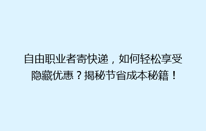 自由职业者寄快递，如何轻松享受隐藏优惠？揭秘节省成本秘籍！