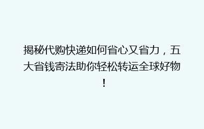 揭秘代购快递如何省心又省力，五大省钱寄法助你轻松转运全球好物！