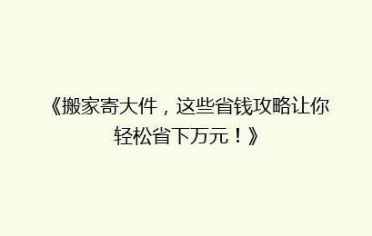 《搬家寄大件,这些省钱攻略让你轻松省下万元!》