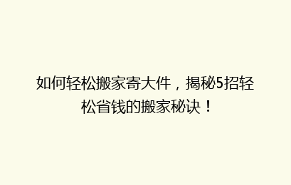 如何轻松搬家寄大件，揭秘5招轻松省钱的搬家秘诀！