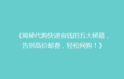 《揭秘代购快递省钱的五大秘籍，告别高价邮费，轻松网购！》