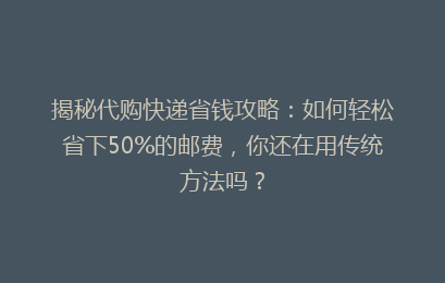 揭秘代购快递省钱攻略：如何轻松省下50%的邮费，你还在用传统方法吗？