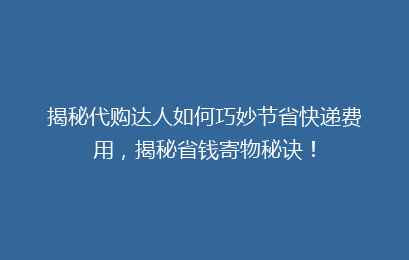 揭秘代购达人如何巧妙节省快递费用，揭秘省钱寄物秘诀！