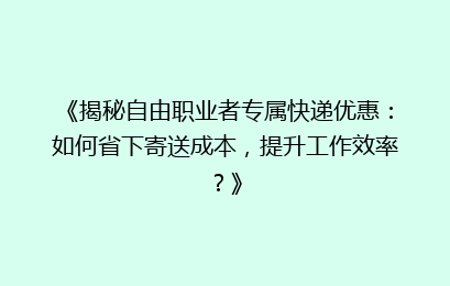 《揭秘自由职业者专属快递优惠：如何省下寄送成本，提升工作效率？》