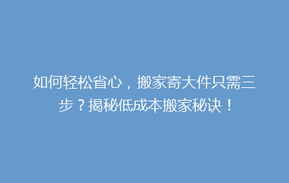 如何轻松省心，搬家寄大件只需三步？揭秘低成本搬家秘诀！