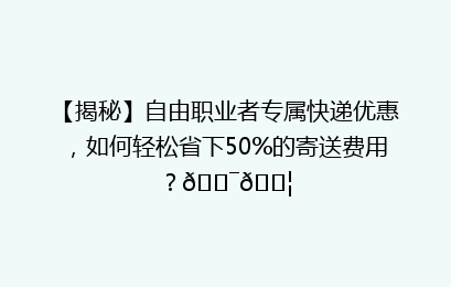【揭秘】自由职业者专属快递优惠，如何轻松省下50%的寄送费用？🎯📦
