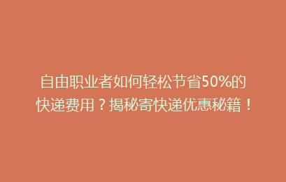 自由职业者如何轻松节省50%的快递费用？揭秘寄快递优惠秘籍！
