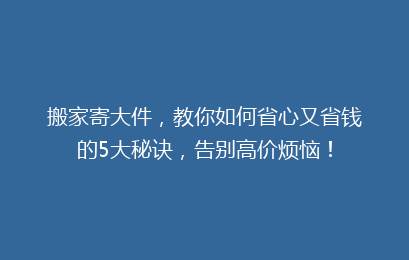 搬家寄大件，教你如何省心又省钱的5大秘诀，告别高价烦恼！