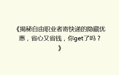 《揭秘自由职业者寄快递的隐藏优惠，省心又省钱，你get了吗？》