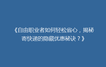 《自由职业者如何轻松省心，揭秘寄快递的隐藏优惠秘诀？》