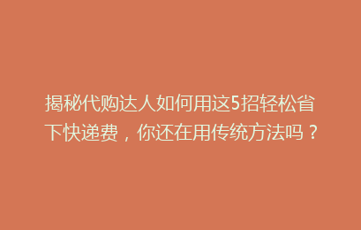 揭秘代购达人如何用这5招轻松省下快递费，你还在用传统方法吗？
