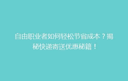 自由职业者如何轻松节省成本？揭秘快递寄送优惠秘籍！