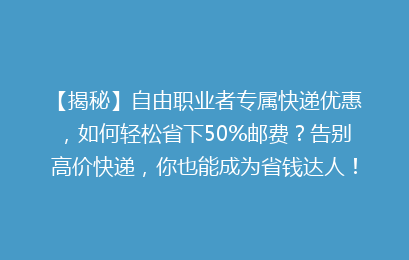【揭秘】自由职业者专属快递优惠，如何轻松省下50%邮费？告别高价快递，你也能成为省钱达人！