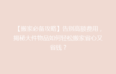 【搬家必备攻略】告别高额费用，揭秘大件物品如何轻松搬家省心又省钱？