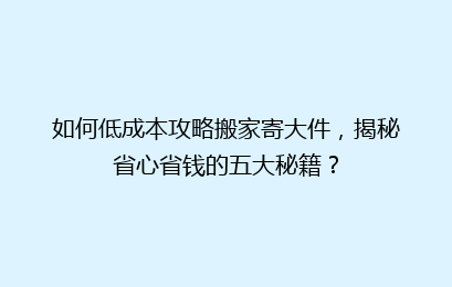 如何低成本攻略搬家寄大件，揭秘省心省钱的五大秘籍？