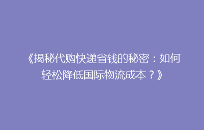 《揭秘代购快递省钱的秘密：如何轻松降低国际物流成本？》