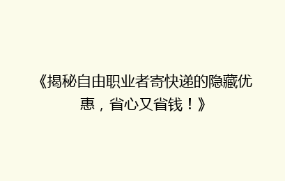 《揭秘自由职业者寄快递的隐藏优惠，省心又省钱！》