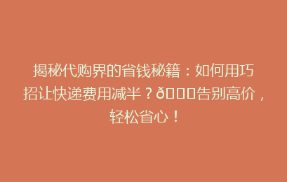 揭秘代购界的省钱秘籍：如何用巧招让快递费用减半？🚀告别高价，轻松省心！