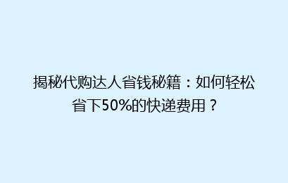 揭秘代购达人省钱秘籍：如何轻松省下50%的快递费用？