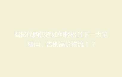 揭秘代购快递如何轻松省下一大笔费用，告别高价物流！？