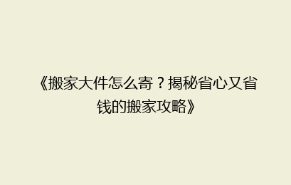 《搬家大件怎么寄？揭秘省心又省钱的搬家攻略》