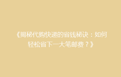 《揭秘代购快递的省钱秘诀：如何轻松省下一大笔邮费？》