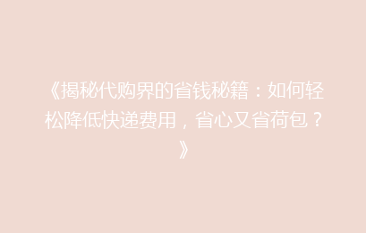 《揭秘代购界的省钱秘籍：如何轻松降低快递费用，省心又省荷包？》