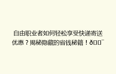 自由职业者如何轻松享受快递寄送优惠？揭秘隐藏的省钱秘籍！🎯