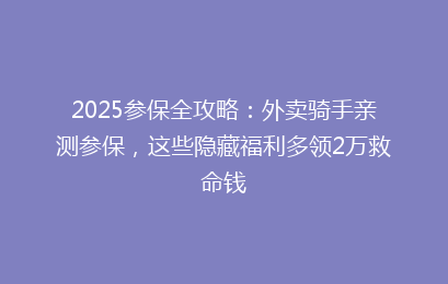 2025参保全攻略：外卖骑手亲测参保，这些隐藏福利多领2万救命钱