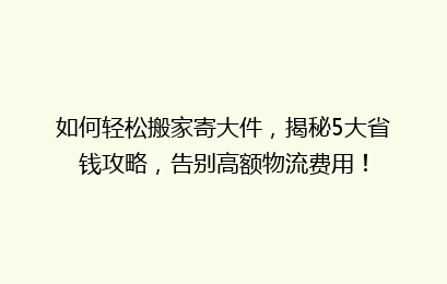 如何轻松搬家寄大件，揭秘5大省钱攻略，告别高额物流费用！