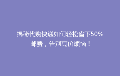 揭秘代购快递如何轻松省下50%邮费，告别高价烦恼！