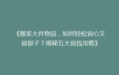 《搬家大件物品，如何轻松省心又省银子？揭秘五大省钱攻略》