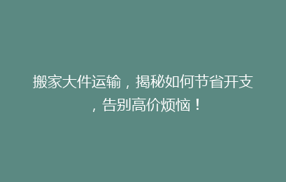 搬家大件运输,揭秘如何节省开支,告别高价烦恼!