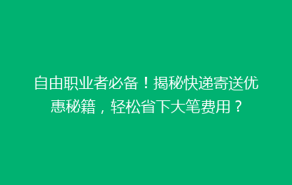 自由职业者必备！揭秘快递寄送优惠秘籍，轻松省下大笔费用？