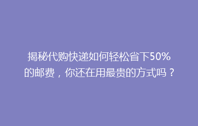 揭秘代购快递如何轻松省下50%的邮费，你还在用最贵的方式吗？