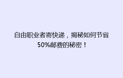 自由职业者寄快递，揭秘如何节省50%邮费的秘密！