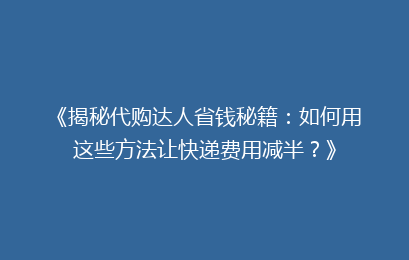 《揭秘代购达人省钱秘籍：如何用这些方法让快递费用减半？》