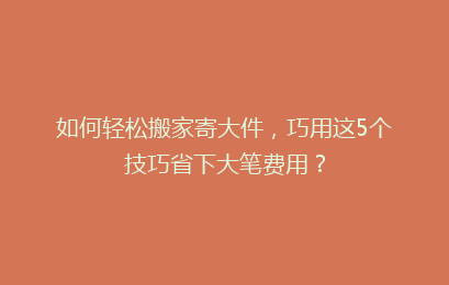 如何轻松搬家寄大件，巧用这5个技巧省下大笔费用？