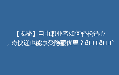 【揭秘】自由职业者如何轻松省心，寄快递也能享受隐藏优惠？📦💰