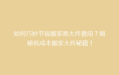 如何巧妙节省搬家寄大件费用？揭秘低成本搬家大件秘籍！