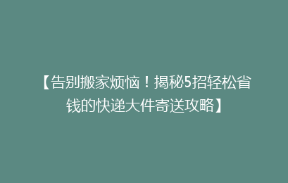 【告别搬家烦恼！揭秘5招轻松省钱的快递大件寄送攻略】