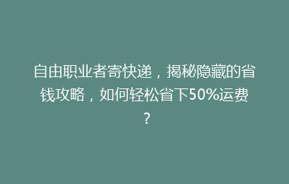 自由职业者寄快递，揭秘隐藏的省钱攻略，如何轻松省下50%运费？